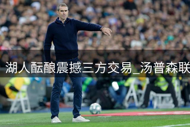 湖人酝酿震撼三方交易 汤普森联手詹眉或成定局